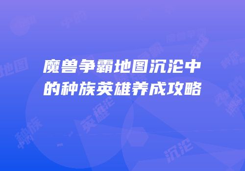 魔兽争霸地图沉沦中的种族英雄养成攻略