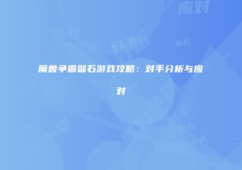 魔兽争霸磐石游戏攻略：对手分析与应对