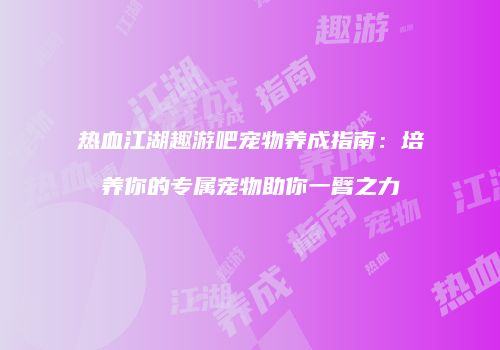 热血江湖趣游吧宠物养成指南:培养你的专属宠物助你一臂之力