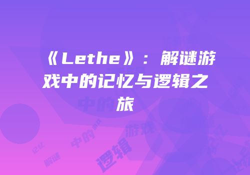 《Lethe》：解谜游戏中的记忆与逻辑之旅