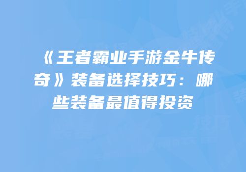 《王者霸业手游金牛传奇》装备选择技巧：哪些装备最值得投资