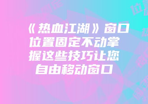 《热血江湖》窗口位置固定不动掌握这些技巧让您自由移动窗口