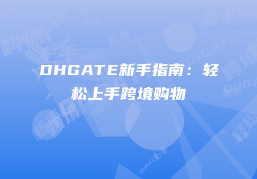 DHGATE新手指南：轻松上手跨境购物