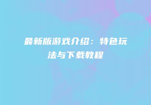 最新版游戏介绍：特色玩法与下载教程