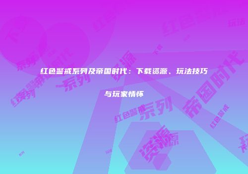 红色警戒系列及帝国时代：下载资源、玩法技巧与玩家情怀