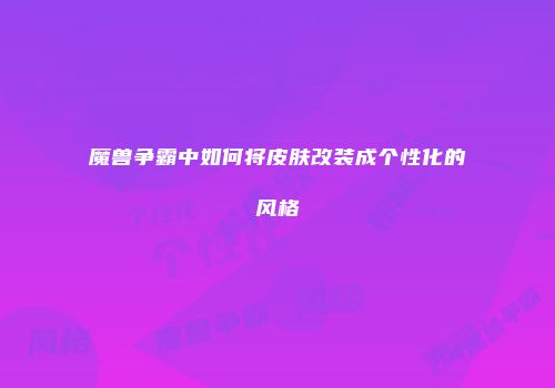魔兽争霸中如何将皮肤改装成个性化的风格