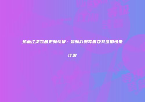热血江湖装备更新快报:最新武器等级及其适用场景详解