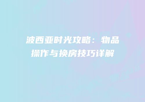 波西亚时光攻略：物品操作与换房技巧详解