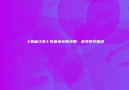 《热血江湖》碎首饰获取攻略：避免常见错误