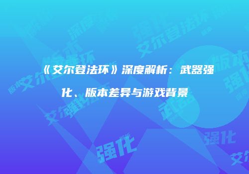 《艾尔登法环》深度解析：武器强化、版本差异与游戏背景