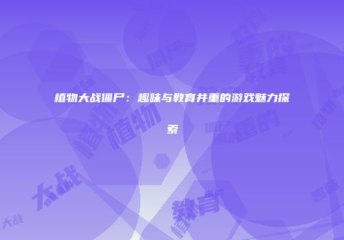 植物大战僵尸：趣味与教育并重的游戏魅力探索
