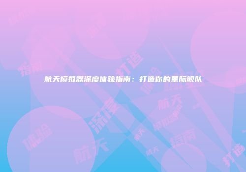 航天模拟器深度体验指南：打造你的星际舰队