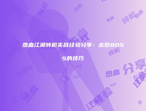 热血江湖转枪实战经验分享：击败BOSS的技巧