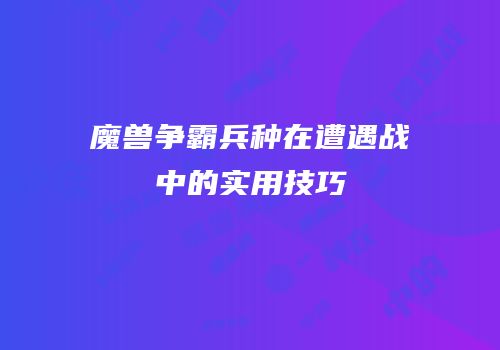 魔兽争霸兵种在遭遇战中的实用技巧