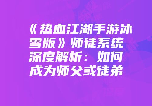 《热血江湖手游冰雪版》师徒系统深度解析：如何成为师父或徒弟