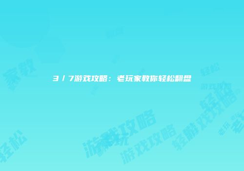 3／7游戏攻略：老玩家教你轻松翻盘