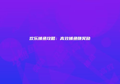 欢乐捕鱼攻略：高效捕鱼赚奖励