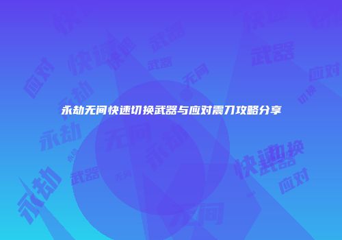 永劫无间快速切换武器与应对震刀攻略分享