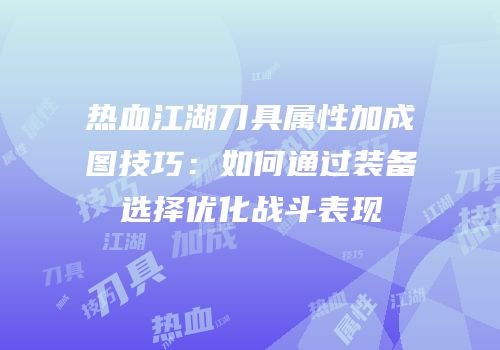 热血江湖刀具属性加成图技巧：如何通过装备选择优化战斗表现
