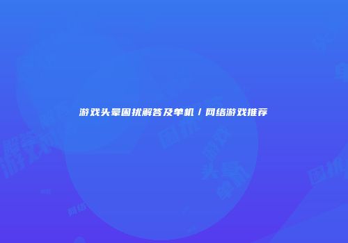 游戏头晕困扰解答及单机／网络游戏推荐