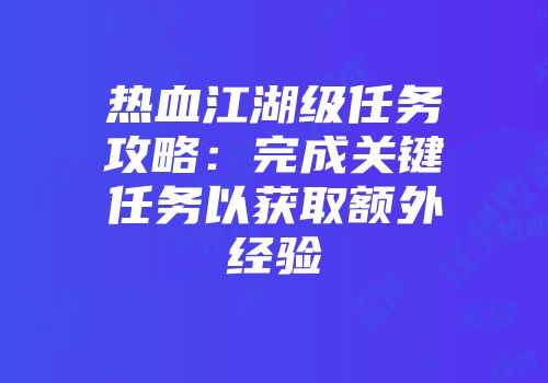 热血江湖级任务攻略：完成关键任务以获取额外经验