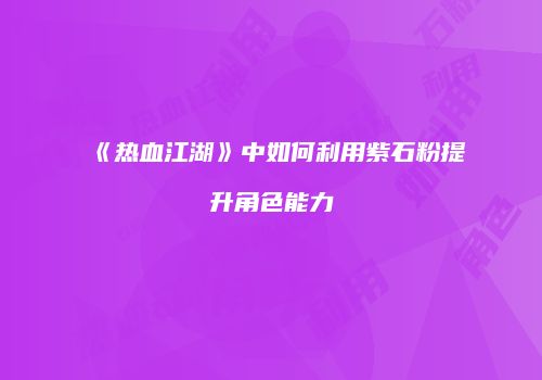 《热血江湖》中如何利用紫石粉提升角色能力