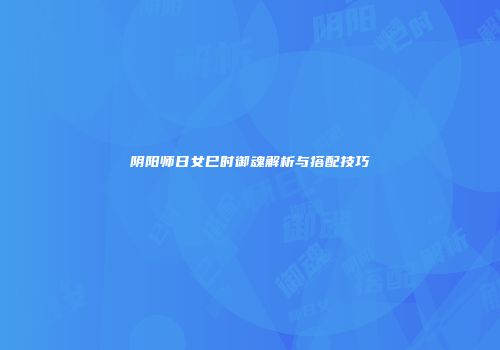 阴阳师日女巳时御魂解析与搭配技巧