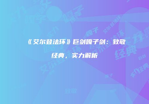 《艾尔登法环》巨剑嘎子剑：致敬经典，实力解析