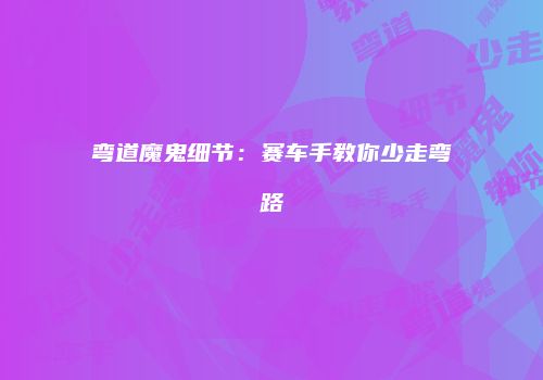 弯道魔鬼细节：赛车手教你少走弯路