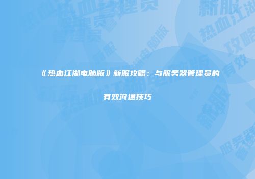 《热血江湖电脑版》新服攻略：与服务器管理员的有效沟通技巧