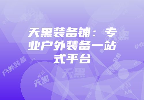 天黑装备铺：专业户外装备一站式平台