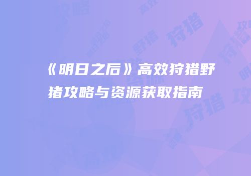 《明日之后》高效狩猎野猪攻略与资源获取指南