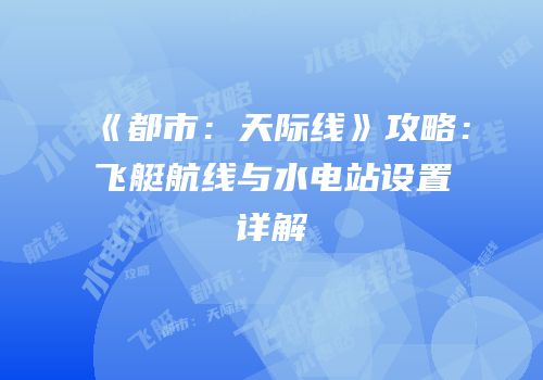 《都市：天际线》攻略：飞艇航线与水电站设置详解
