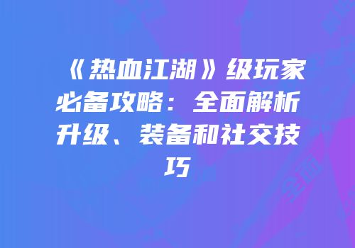 《热血江湖》级玩家必备攻略：全面解析升级、装备和社交技巧