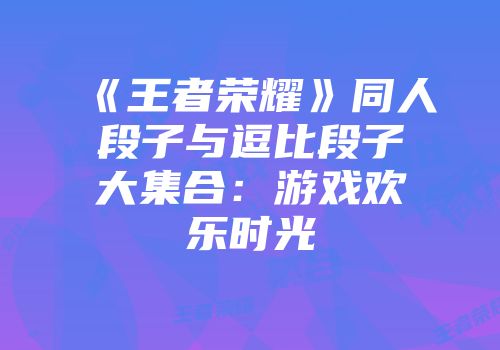 《王者荣耀》同人段子与逗比段子大集合：游戏欢乐时光