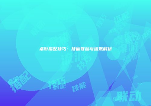 桌游搭配技巧：技能联动与流派解析