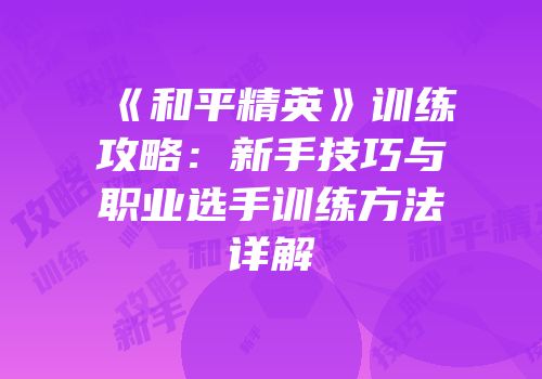 《和平精英》训练攻略：新手技巧与职业选手训练方法详解
