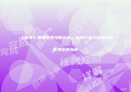 《原神》重神任务攻略详解：完成方法与璃月声望世界任务指南