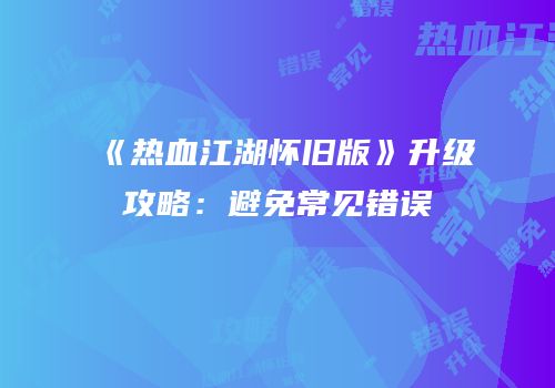《热血江湖怀旧版》升级攻略：避免常见错误