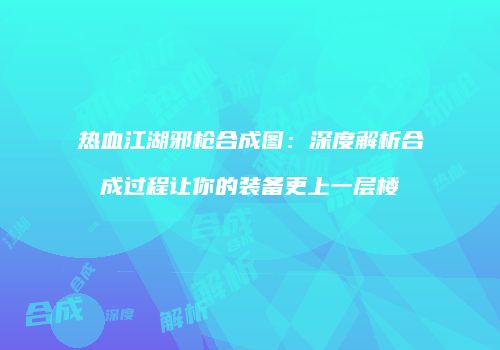 热血江湖邪枪合成图：深度解析合成过程让你的装备更上一层楼