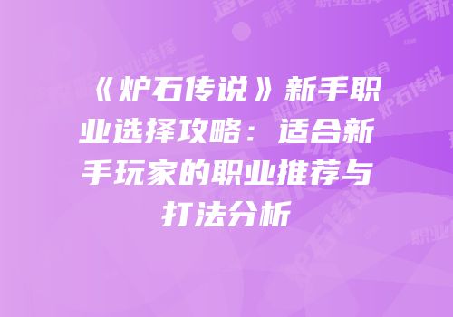 《炉石传说》新手职业选择攻略：适合新手玩家的职业推荐与打法分析