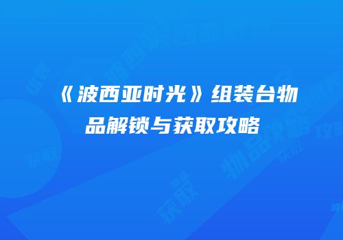 《波西亚时光》组装台物品解锁与获取攻略