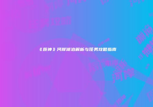《原神》河岸湖泊解析与任务攻略指南