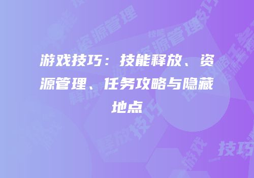 游戏技巧：技能释放、资源管理、任务攻略与隐藏地点