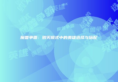 魔兽争霸：毁灭模式中的英雄选择与搭配