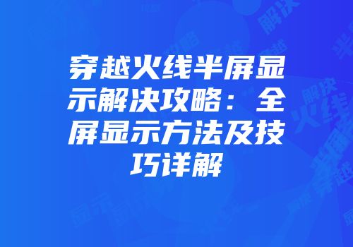 穿越火线半屏显示解决攻略：全屏显示方法及技巧详解