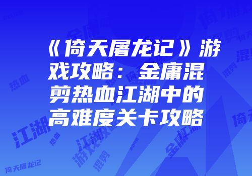 《倚天屠龙记》游戏攻略：金庸混剪热血江湖中的高难度关卡攻略