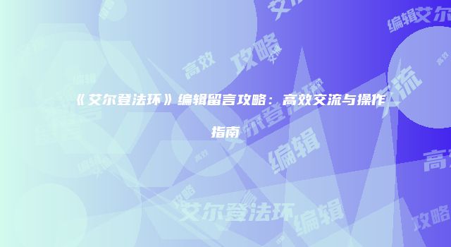 《艾尔登法环》编辑留言攻略：高效交流与操作指南