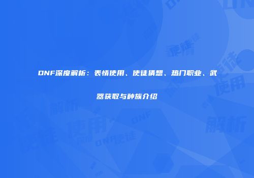 DNF深度解析：表情使用、使徒猜想、热门职业、武器获取与种族介绍