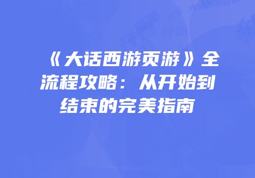 《大话西游页游》全流程攻略:从开始到结束的完美指南